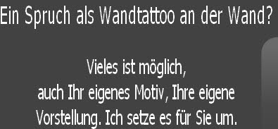 Ein Spruch als Wandtattoo an der Wand?

Vieles ist möglich, 
auch Ihr eigenes Motiv, Ihre eigene 
Vorstellung. Ich setze es für Sie um.
